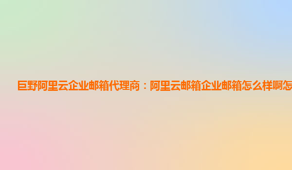 巨野阿里云企业邮箱代理商：阿里云邮箱企业邮箱怎么样啊怎么登录