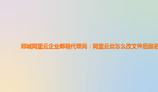 郯城阿里云企业邮箱代理商：阿里云盘怎么改文件后缀名