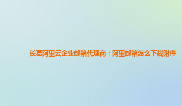 长葛阿里云企业邮箱代理商：阿里邮箱怎么下载附件