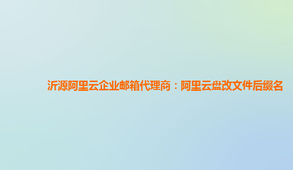 沂源阿里云企业邮箱代理商：阿里云盘改文件后缀名