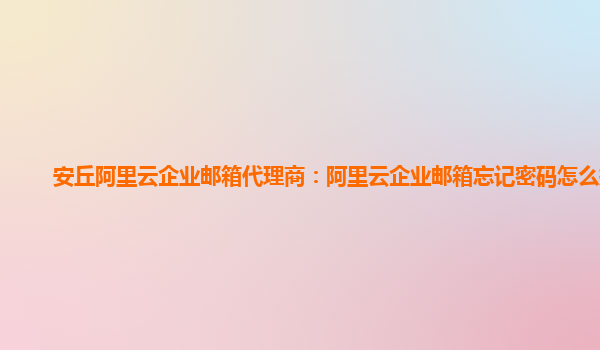 安丘阿里云企业邮箱代理商：阿里云企业邮箱忘记密码怎么找回