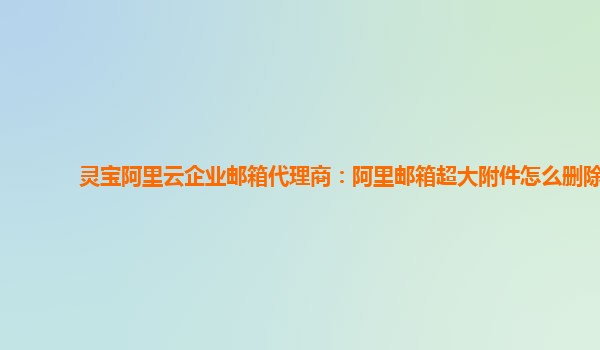 灵宝阿里云企业邮箱代理商：阿里邮箱超大附件怎么删除