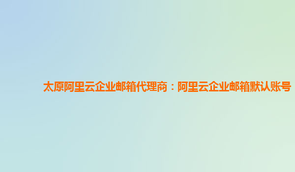 太原阿里云企业邮箱代理商：阿里云企业邮箱默认账号