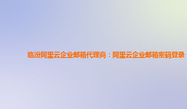 临汾阿里云企业邮箱代理商：阿里云企业邮箱密码登录