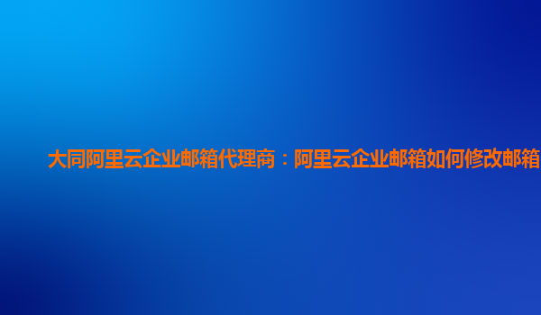 大同阿里云企业邮箱代理商：阿里云企业邮箱如何修改邮箱密码