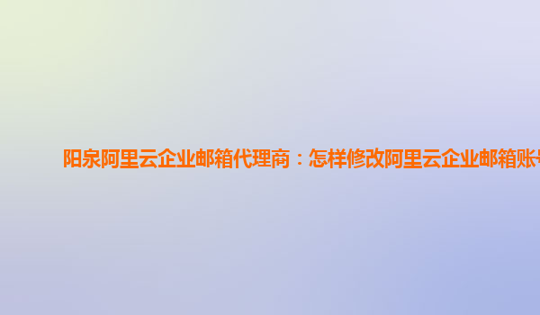 阳泉阿里云企业邮箱代理商：怎样修改阿里云企业邮箱账号