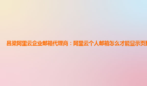 吕梁阿里云企业邮箱代理商：阿里云个人邮箱怎么才能显示页数呢苹果