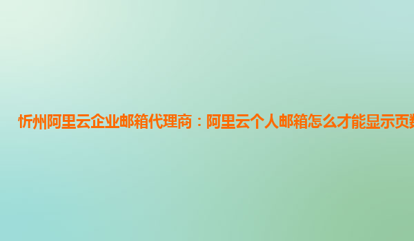 忻州阿里云企业邮箱代理商：阿里云个人邮箱怎么才能显示页数呢视频