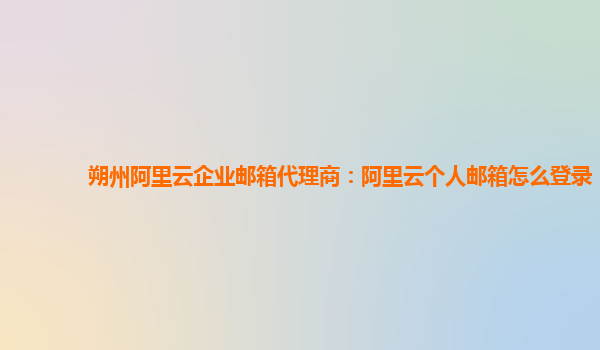 朔州阿里云企业邮箱代理商：阿里云个人邮箱怎么登录