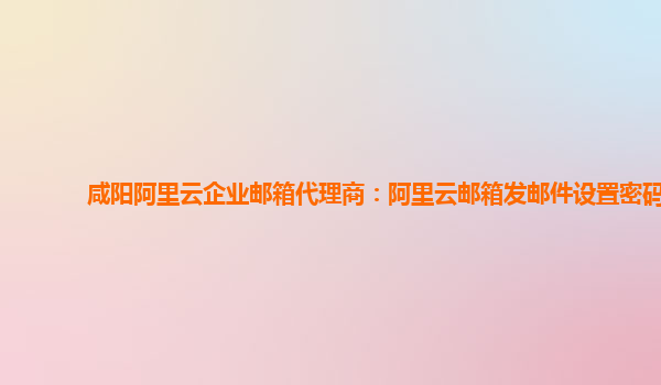 咸阳阿里云企业邮箱代理商：阿里云邮箱发邮件设置密码