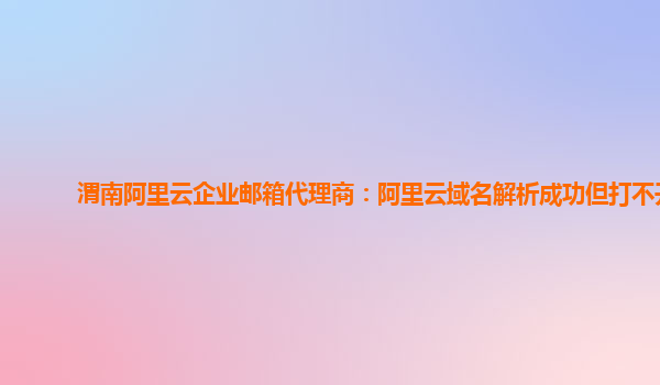 渭南阿里云企业邮箱代理商：阿里云域名解析成功但打不开