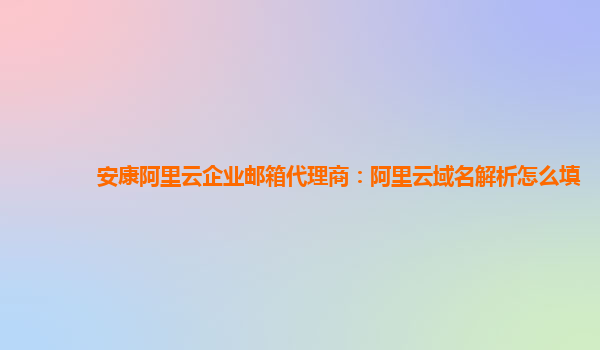 安康阿里云企业邮箱代理商：阿里云域名解析怎么填