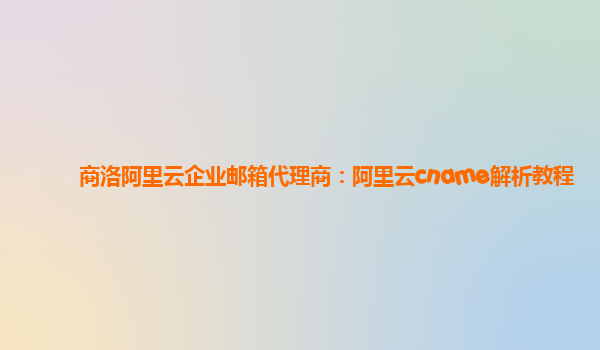 商洛阿里云企业邮箱代理商：阿里云cname解析教程