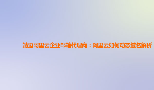 靖边阿里云企业邮箱代理商：阿里云如何动态域名解析