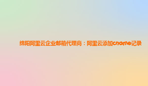 绵阳阿里云企业邮箱代理商：阿里云添加cname记录