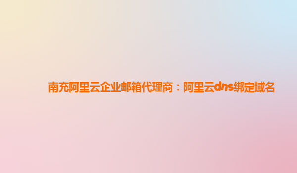 南充阿里云企业邮箱代理商：阿里云dns绑定域名