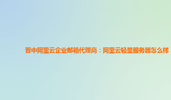 晋中阿里云企业邮箱代理商：阿里云轻量服务器怎么样