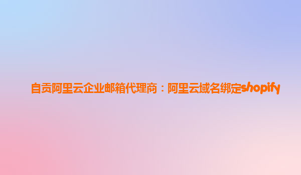 自贡阿里云企业邮箱代理商：阿里云域名绑定shopify