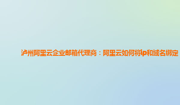 泸州阿里云企业邮箱代理商：阿里云如何将ip和域名绑定