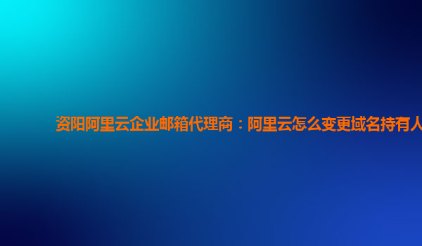 资阳阿里云企业邮箱代理商：阿里云怎么变更域名持有人