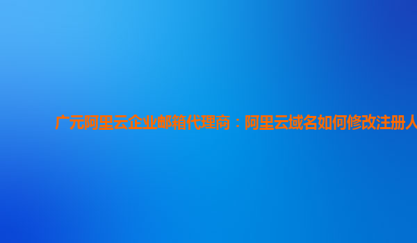 广元阿里云企业邮箱代理商：阿里云域名如何修改注册人