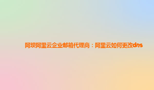 阿坝阿里云企业邮箱代理商：阿里云如何更改dns