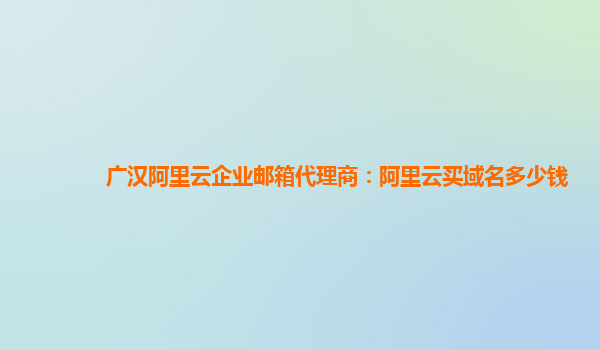 广汉阿里云企业邮箱代理商：阿里云买域名多少钱