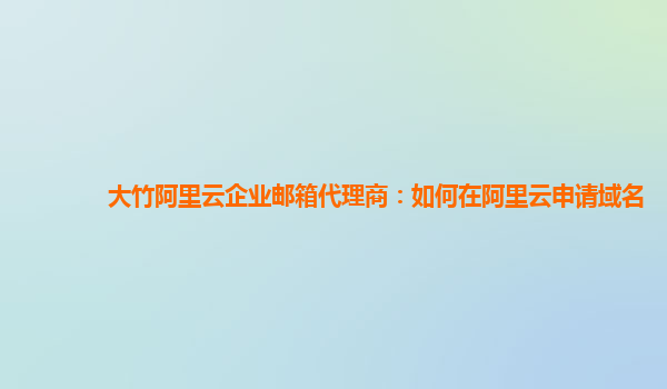 大竹阿里云企业邮箱代理商：如何在阿里云申请域名