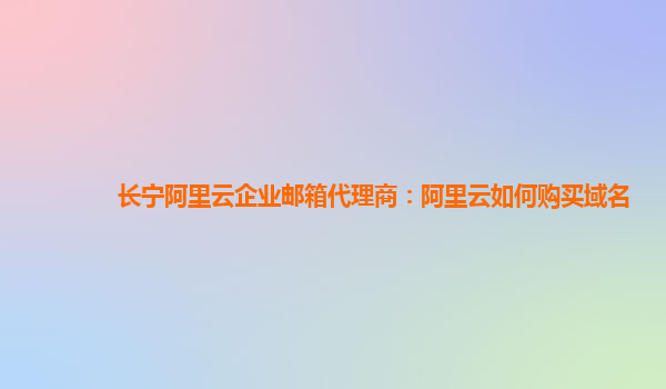 长宁阿里云企业邮箱代理商：阿里云如何购买域名