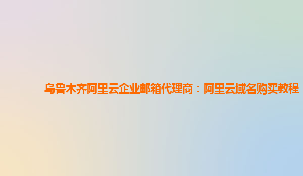 乌鲁木齐阿里云企业邮箱代理商：阿里云域名购买教程