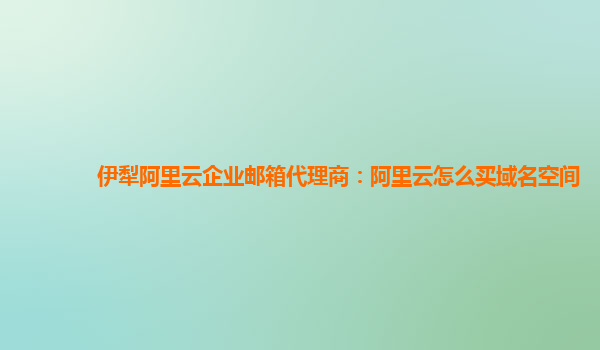 伊犁阿里云企业邮箱代理商：阿里云怎么买域名空间