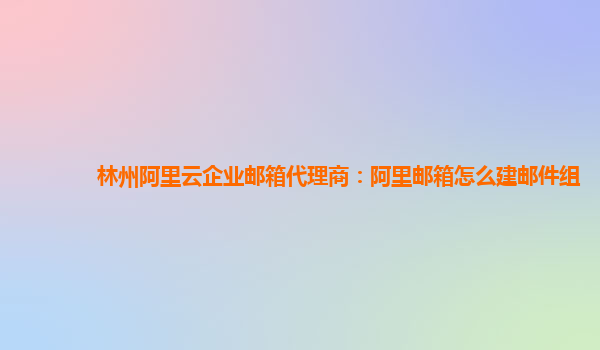 林州阿里云企业邮箱代理商：阿里邮箱怎么建邮件组