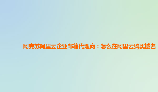 阿克苏阿里云企业邮箱代理商：怎么在阿里云购买域名