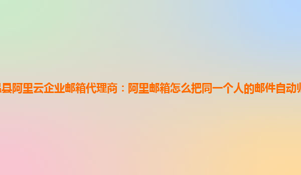 温县阿里云企业邮箱代理商：阿里邮箱怎么把同一个人的邮件自动归到一个文件夹