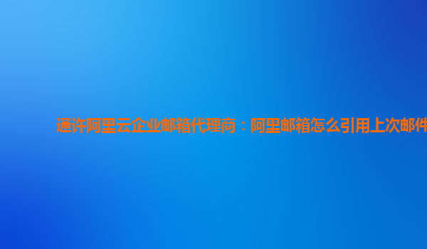 通许阿里云企业邮箱代理商：阿里邮箱怎么引用上次邮件