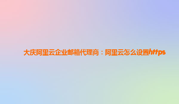 大庆阿里云企业邮箱代理商：阿里云怎么设置https