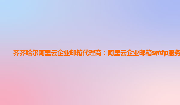 齐齐哈尔阿里云企业邮箱代理商：阿里云企业邮箱smtp服务器