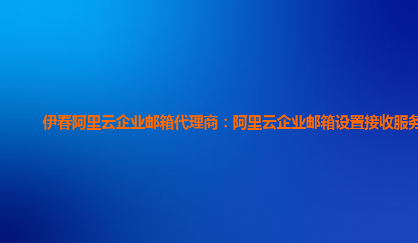 伊春阿里云企业邮箱代理商：阿里云企业邮箱设置接收服务器