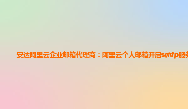 安达阿里云企业邮箱代理商：阿里云个人邮箱开启smtp服务