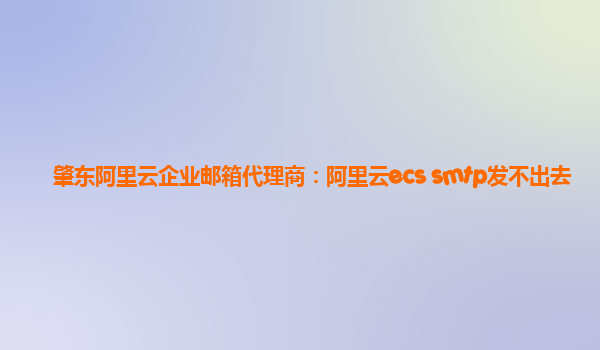 肇东阿里云企业邮箱代理商：阿里云ecs smtp发不出去