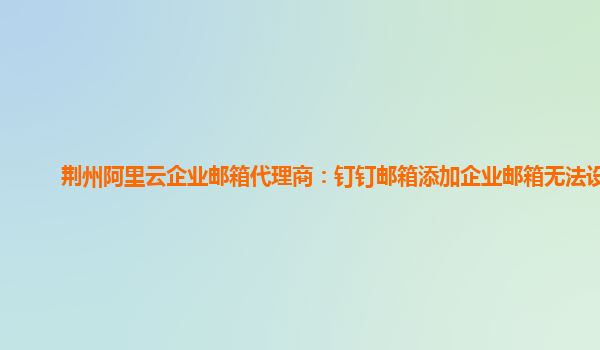 荆州阿里云企业邮箱代理商：钉钉邮箱添加企业邮箱无法设置