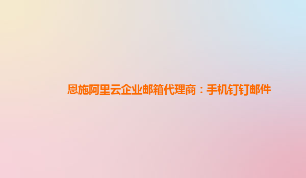 恩施阿里云企业邮箱代理商：手机钉钉邮件