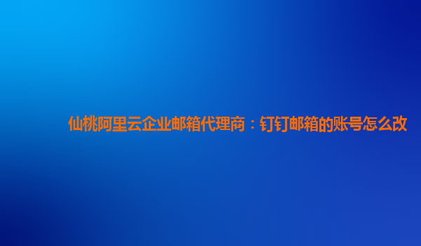 仙桃阿里云企业邮箱代理商：钉钉邮箱的账号怎么改