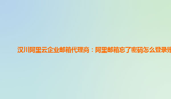 汉川阿里云企业邮箱代理商：阿里邮箱忘了密码怎么登录账号