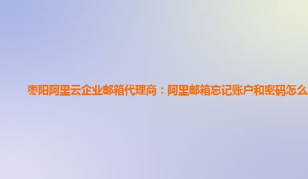 枣阳阿里云企业邮箱代理商：阿里邮箱忘记账户和密码怎么找回