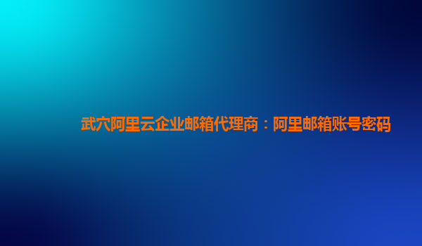 武穴阿里云企业邮箱代理商：阿里邮箱账号密码