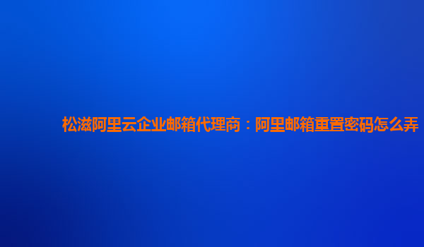 松滋阿里云企业邮箱代理商：阿里邮箱重置密码怎么弄