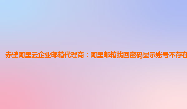 赤壁阿里云企业邮箱代理商：阿里邮箱找回密码显示账号不存在怎么回事