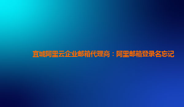 宜城阿里云企业邮箱代理商：阿里邮箱登录名忘记