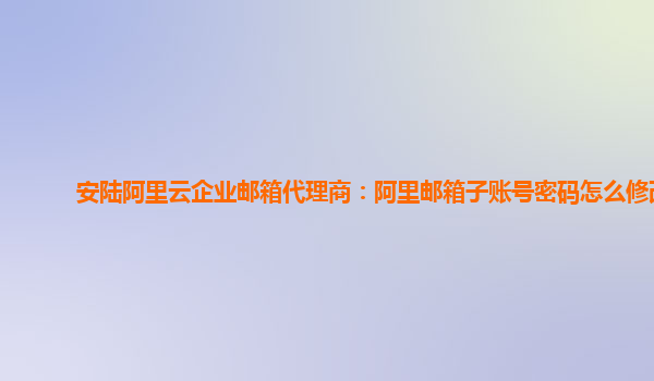 安陆阿里云企业邮箱代理商：阿里邮箱子账号密码怎么修改